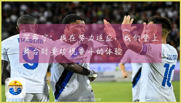 贺希宁:我在努力适应,我们登上舞台时要珍视奋斗的体验