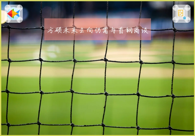 方硕未来去向仍需与首钢商谈