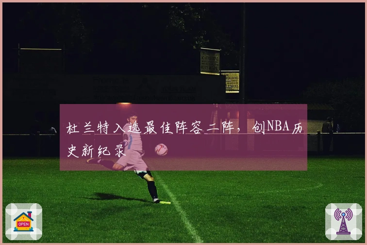杜兰特入选最佳阵容二阵，创NBA历史新纪录
