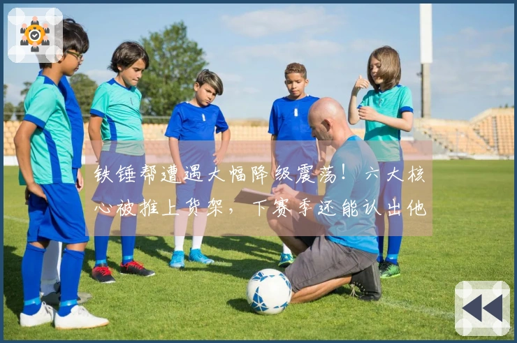 铁锤帮遭遇大幅降级震荡！六大核心被推上货架，下赛季还能认出他们吗？