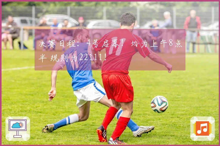 决赛日程：4号启幕！均为上午8点半 规则为22111！